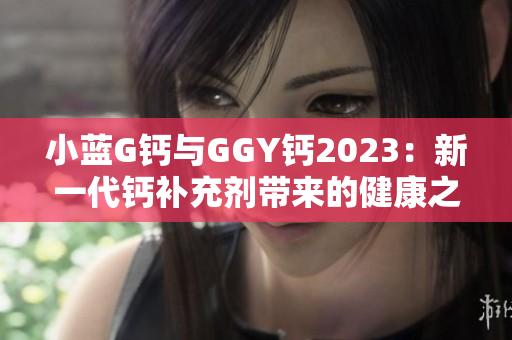 小藍G鈣與GGY鈣2023：新一代鈣補充劑帶來的健康之道