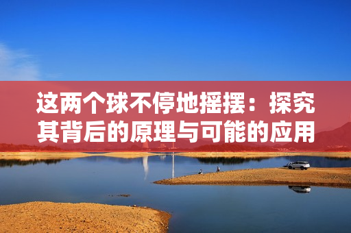 這兩個球不停地?fù)u擺：探究其背后的原理與可能的應(yīng)用