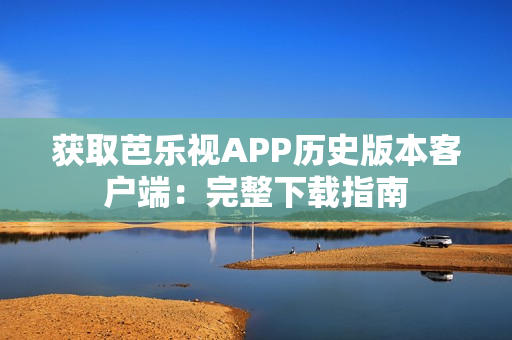 獲取芭樂視APP歷史版本客戶端：完整下載指南