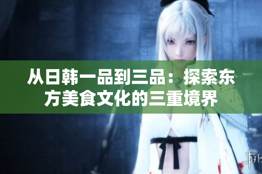 從日韓一品到三品：探索東方美食文化的三重境界