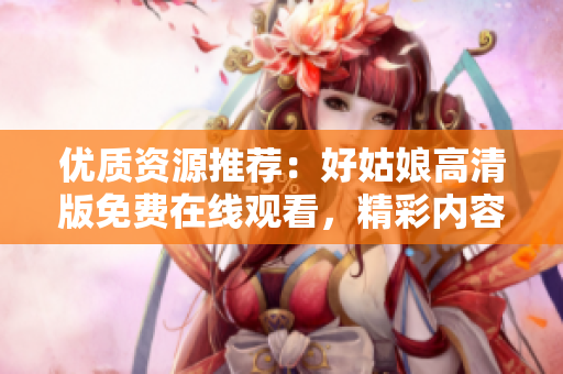 優(yōu)質(zhì)資源推薦：好姑娘高清版免費在線觀看，精彩內(nèi)容隨時追蹤！