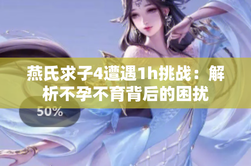 燕氏求子4遭遇1h挑戰(zhàn)：解析不孕不育背后的困擾