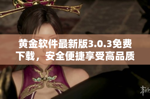 黃金軟件最新版3.0.3免費下載，安全便捷享受高品質(zhì)應(yīng)用