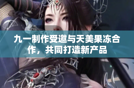 九一制作受邀與天美果凍合作，共同打造新產(chǎn)品