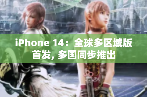 iPhone 14：全球多區(qū)域版首發(fā), 多國同步推出