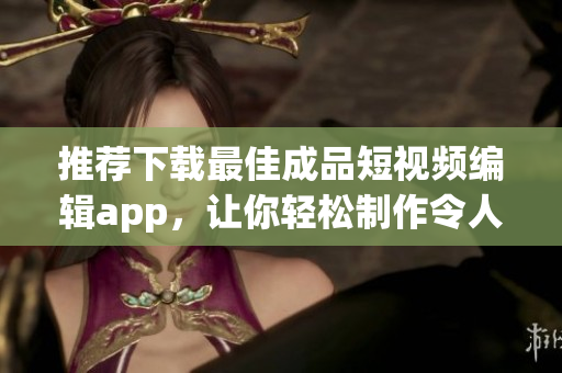 推薦下載最佳成品短視頻編輯app，讓你輕松制作令人驚嘆的視頻作品！