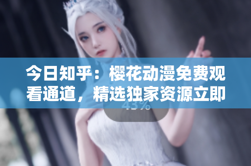 今日知乎：櫻花動漫免費觀看通道，精選獨家資源立即享受