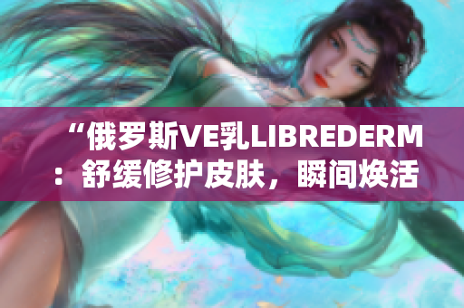 “俄羅斯VE乳LIBREDERM：舒緩修護皮膚，瞬間煥活光彩！”