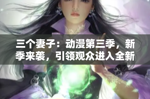 三個妻子：動漫第三季，新季來襲，引領(lǐng)觀眾進入全新世界