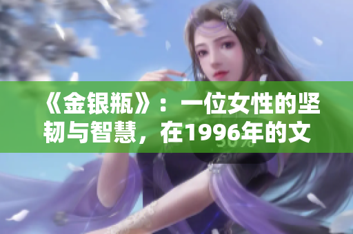 《金銀瓶》：一位女性的堅韌與智慧，在1996年的文學(xué)世界閃耀