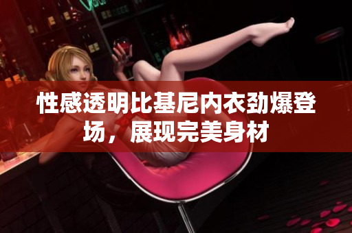 性感透明比基尼內(nèi)衣勁爆登場，展現(xiàn)完美身材