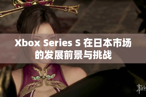 Xbox Series S 在日本市場的發(fā)展前景與挑戰(zhàn)