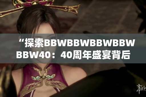 “探索BBWBBWBBWBBWBBW40：40周年盛宴背后的故事和影響”