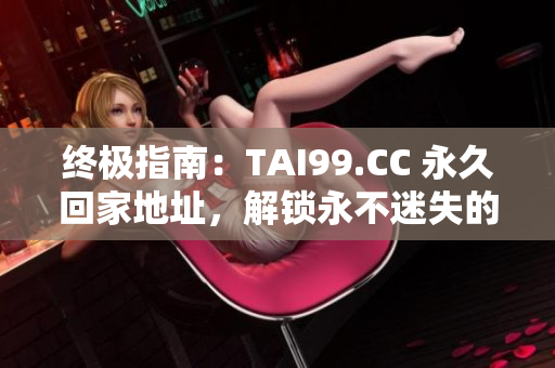 終極指南：TAI99.CC 永久回家地址，解鎖永不迷失的秘籍！
