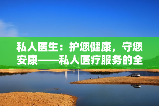 私人醫(yī)生：護(hù)您健康，守您安康——私人醫(yī)療服務(wù)的全面指南