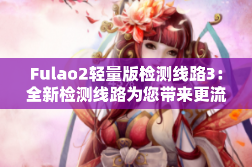 Fulao2輕量版檢測線路3：全新檢測線路為您帶來更流暢的體驗