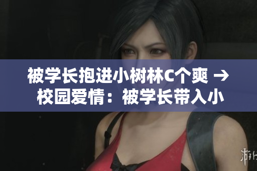 被學(xué)長抱進(jìn)小樹林C個爽 → 校園愛情：被學(xué)長帶入小樹林的C個美好