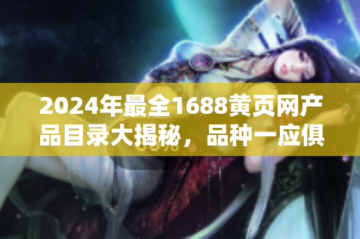 2024年最全1688黃頁網(wǎng)產(chǎn)品目錄大揭秘，品種一應(yīng)俱全