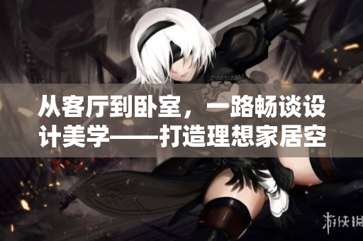 從客廳到臥室，一路暢談設(shè)計(jì)美學(xué)——打造理想家居空間