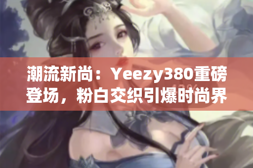 潮流新尚：Yeezy380重磅登場，粉白交織引爆時尚界