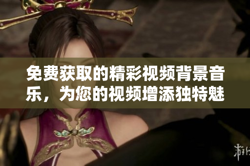 免費獲取的精彩視頻背景音樂，為您的視頻增添獨特魅力