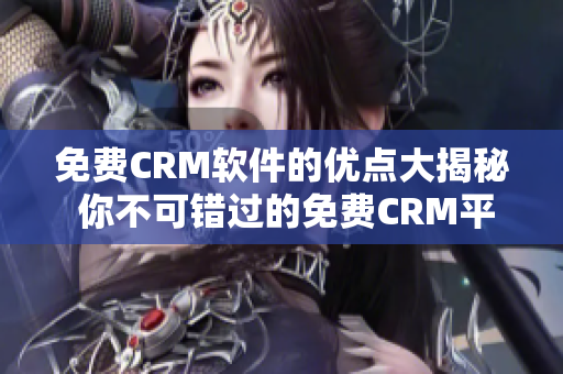 免費CRM軟件的優(yōu)點大揭秘 你不可錯過的免費CRM平臺，拓展你的業(yè)務！