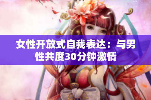 女性開放式自我表達：與男性共度30分鐘激情