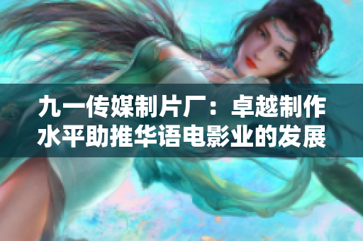 九一傳媒制片廠：卓越制作水平助推華語電影業(yè)的發(fā)展