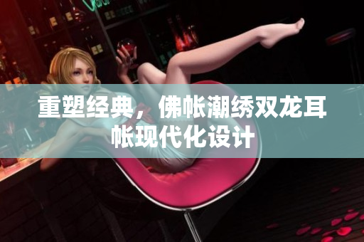 重塑經(jīng)典，佛帳潮繡雙龍耳帳現(xiàn)代化設(shè)計