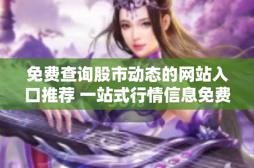 免費(fèi)查詢股市動態(tài)的網(wǎng)站入口推薦 一站式行情信息免費(fèi)獲取