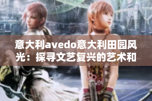 意大利avedo意大利田園風(fēng)光：探尋文藝復(fù)興的藝術(shù)和歷史遺跡