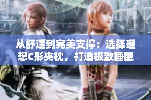 從舒適到完美支撐：選擇理想C形夾枕，打造極致睡眠體驗(yàn)