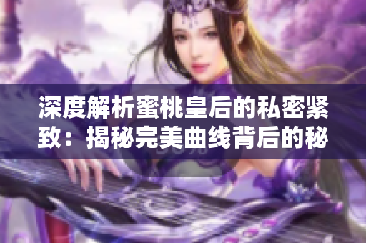 深度解析蜜桃皇后的私密緊致：揭秘完美曲線背后的秘密