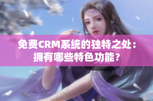 免費CRM系統(tǒng)的獨特之處：擁有哪些特色功能？