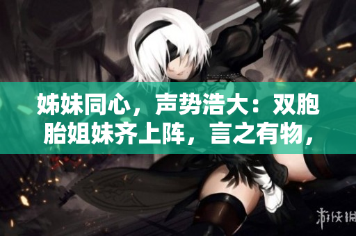 姊妹同心，聲勢浩大：雙胞胎姐妹齊上陣，言之有物，探討許多議題