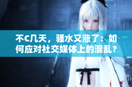 不C幾天，騷水又漲了：如何應(yīng)對社交媒體上的混亂？