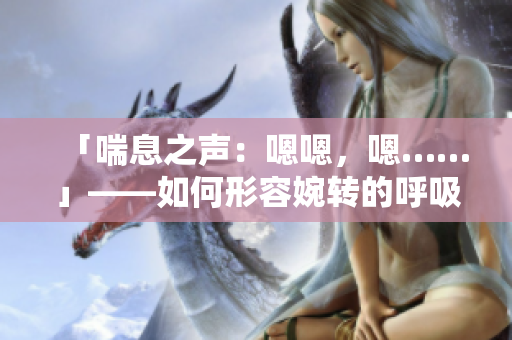 「喘息之聲：嗯嗯，嗯……」——如何形容婉轉(zhuǎn)的呼吸聲