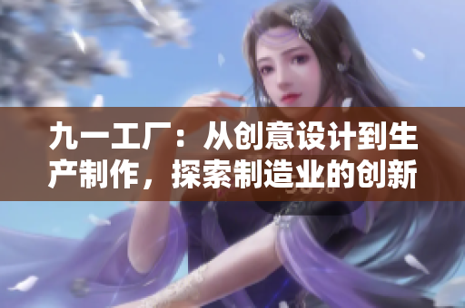 九一工廠：從創(chuàng)意設(shè)計到生產(chǎn)制作，探索制造業(yè)的創(chuàng)新之路