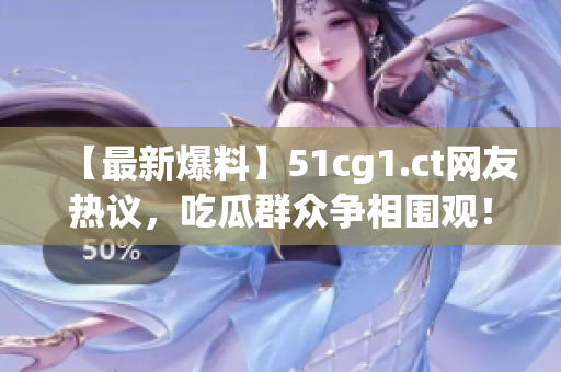 【最新爆料】51cg1.ct網(wǎng)友熱議，吃瓜群眾爭相圍觀！