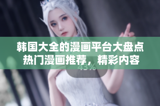 韓國大全的漫畫平臺大盤點 熱門漫畫推薦，精彩內(nèi)容一網(wǎng)打盡!