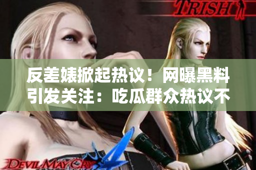 反差婊掀起熱議！網(wǎng)曝黑料引發(fā)關(guān)注：吃瓜群眾熱議不斷