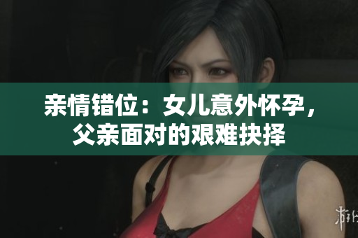 親情錯位：女兒意外懷孕，父親面對的艱難抉擇