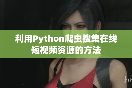 利用Python爬蟲搜集在線短視頻資源的方法