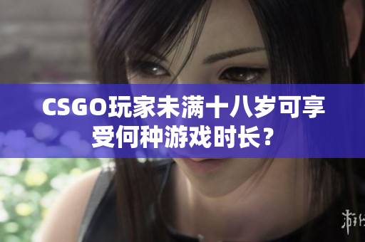 CSGO玩家未滿十八歲可享受何種游戲時長？