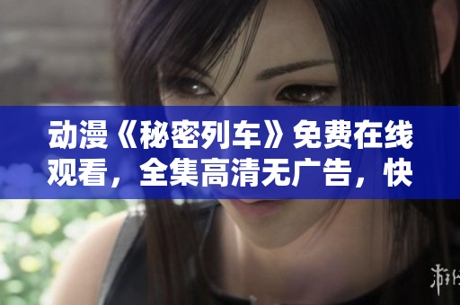 動(dòng)漫《秘密列車》免費(fèi)在線觀看，全集高清無廣告，快來追??！