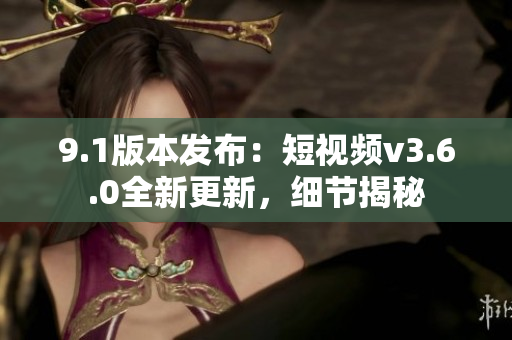9.1版本發(fā)布：短視頻v3.6.0全新更新，細(xì)節(jié)揭秘
