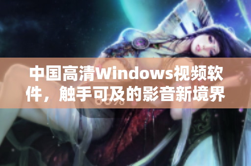 中國高清Windows視頻軟件，觸手可及的影音新境界