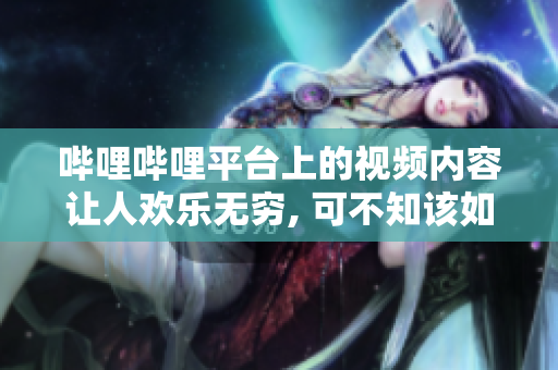 嗶哩嗶哩平臺上的視頻內(nèi)容讓人歡樂無窮, 可不知該如何描述。能給點(diǎn)提示嗎