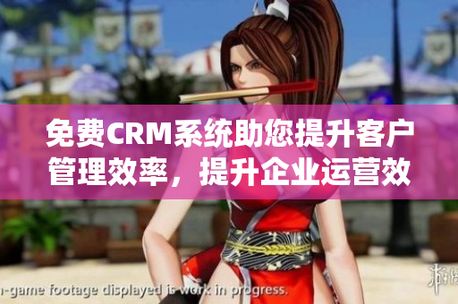 免費(fèi)CRM系統(tǒng)助您提升客戶管理效率，提升企業(yè)運(yùn)營效能