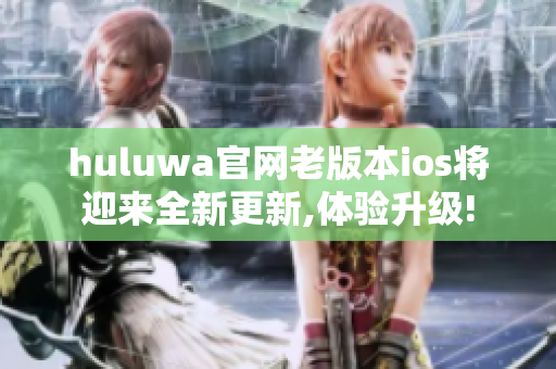 huluwa官網(wǎng)老版本ios將迎來全新更新,體驗升級!